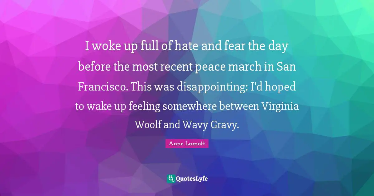 Gravy Quotes: "I woke up full of hate and fear the day before the most recent peace march in San Francisco. This was disappointing: I'd hoped to wake up feeling somewhere between Virginia Woolf and Wavy Gravy."