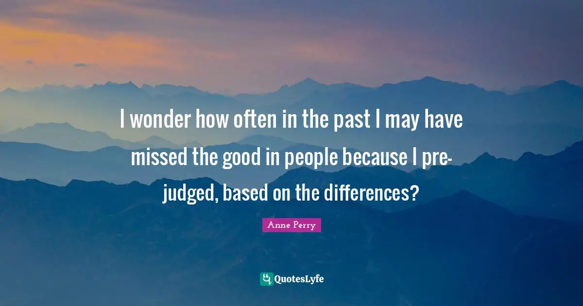I wonder how often in the past I may have missed the good in people because I pre-judged, based on the differences?