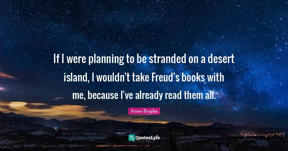 If I were planning to be stranded on a desert island, I wouldn't take Freud's books with me, because I've already read them all.