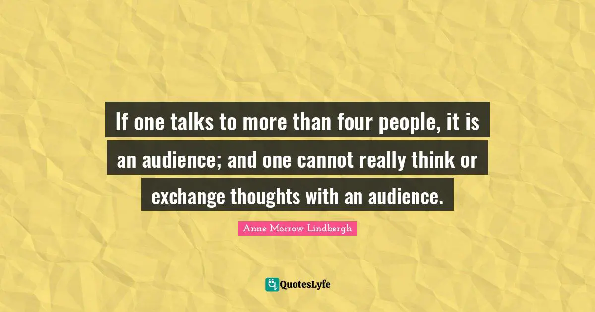 If one talks to more than four people, it is an audience; and one cannot really think or exchange thoughts with an audience.