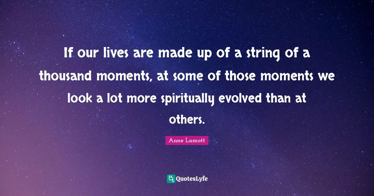 If our lives are made up of a string of a thousand moments, at some of those moments we look a lot more spiritually evolved than at others.