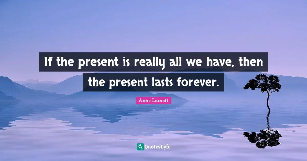 If the present is really all we have, then the present lasts forever.
