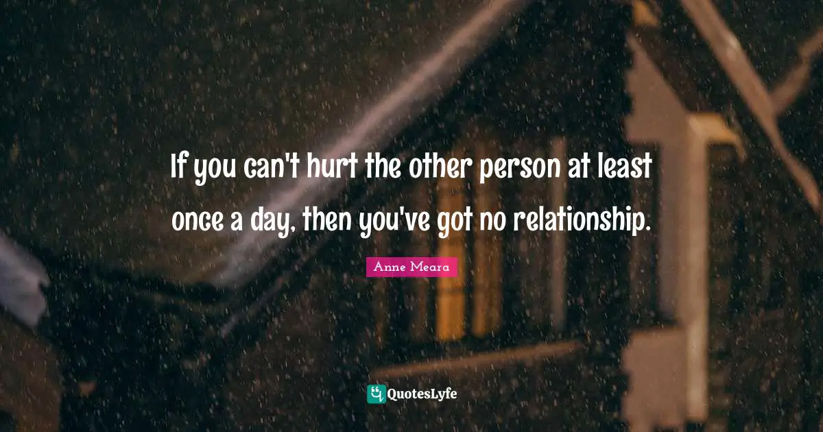 If you can't hurt the other person at least once a day, then you've got no relationship.