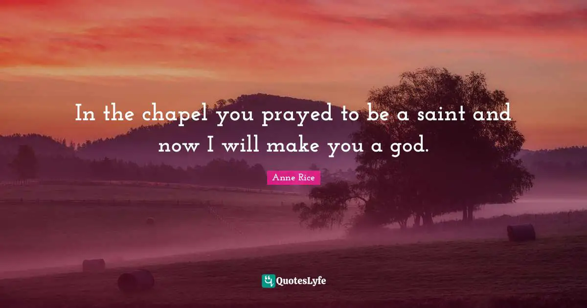 In the chapel you prayed to be a saint and now I will make you a god.