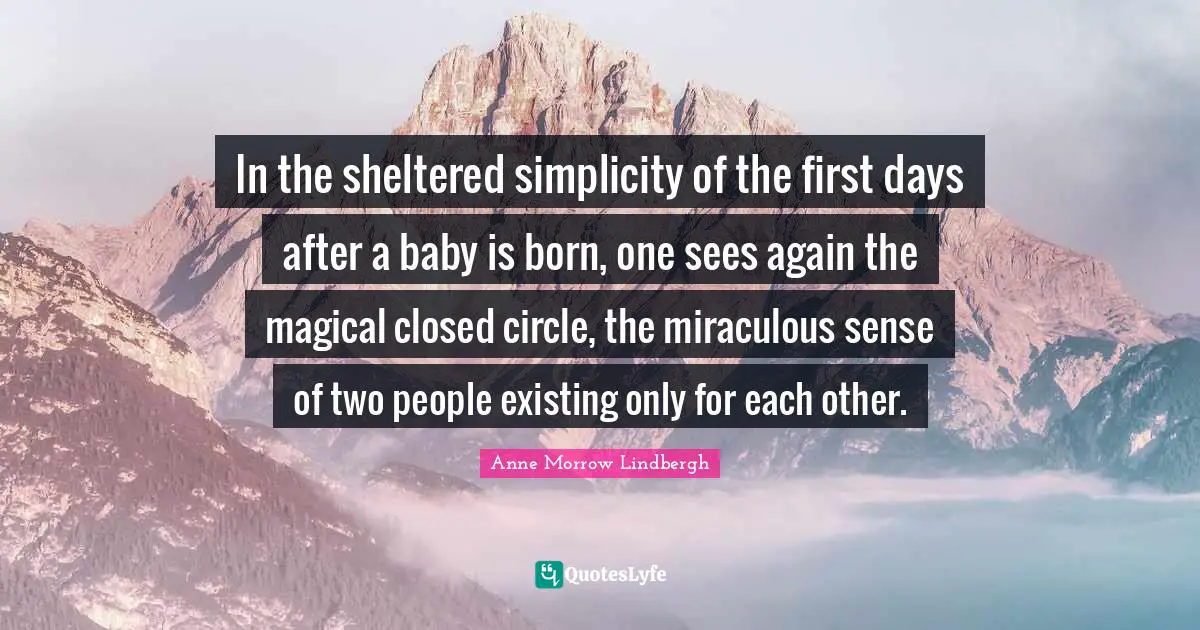 In the sheltered simplicity of the first days after a baby is born, one sees again the magical closed circle, the miraculous sense of two people existing only for each other.