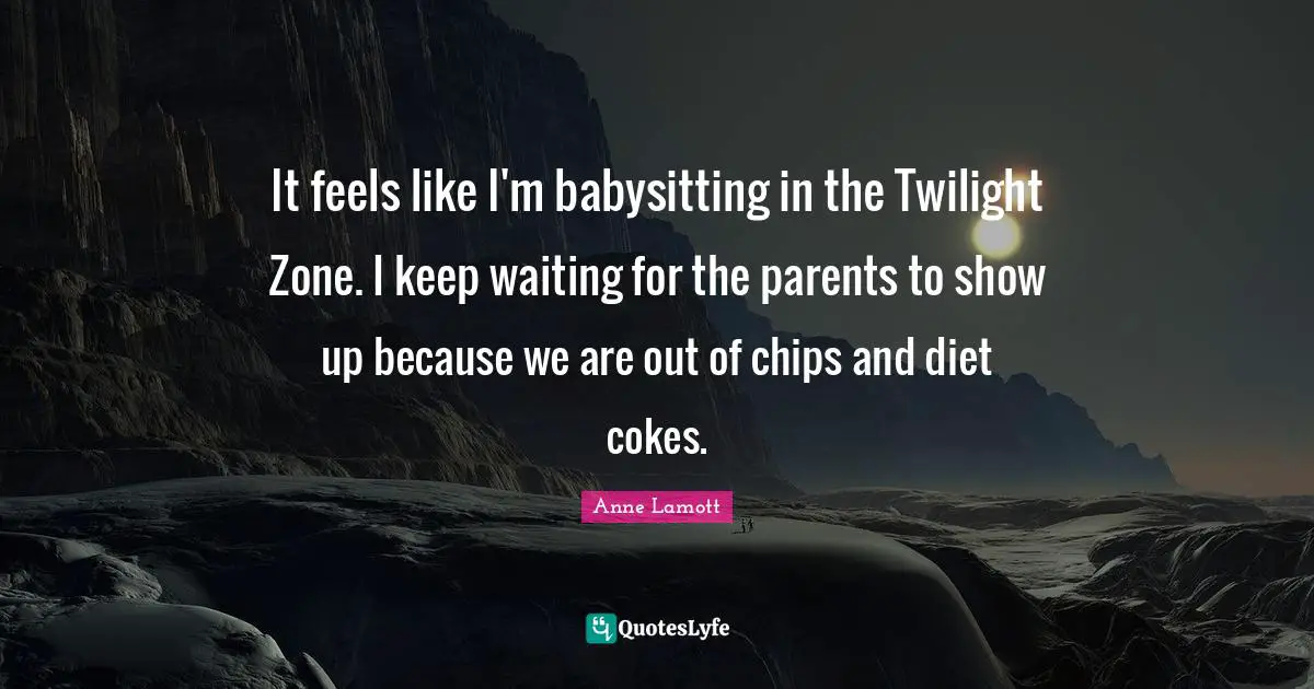 Babysitting Quotes: "It feels like I'm babysitting in the Twilight Zone. I keep waiting for the parents to show up because we are out of chips and diet cokes."