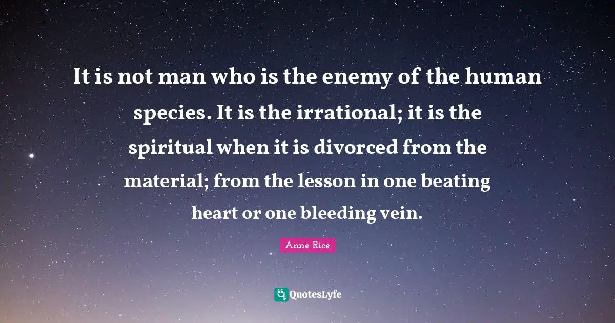 Bleeding Quotes: "It is not man who is the enemy of the human species. It is the irrational; it is the spiritual when it is divorced from the material; from the lesson in one beating heart or one bleeding vein."