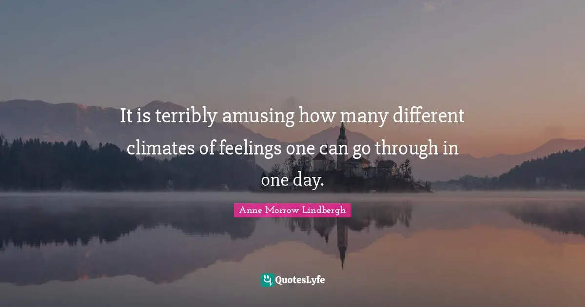 It is terribly amusing how many different climates of feelings one can go through in one day.