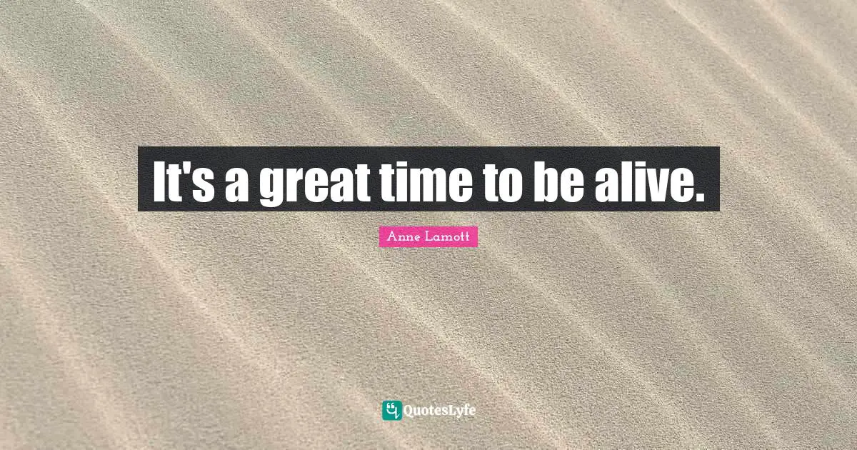 It's a great time to be alive.