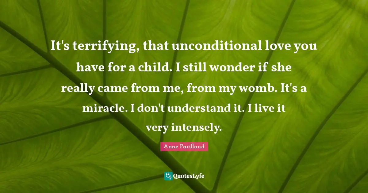 It's terrifying, that unconditional love you have for a child. I still wonder if she really came from me, from my womb. It's a miracle. I don't understand it. I live it very intensely.