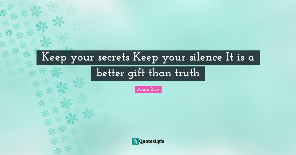 Keep your secrets Keep your silence It is a better gift than truth