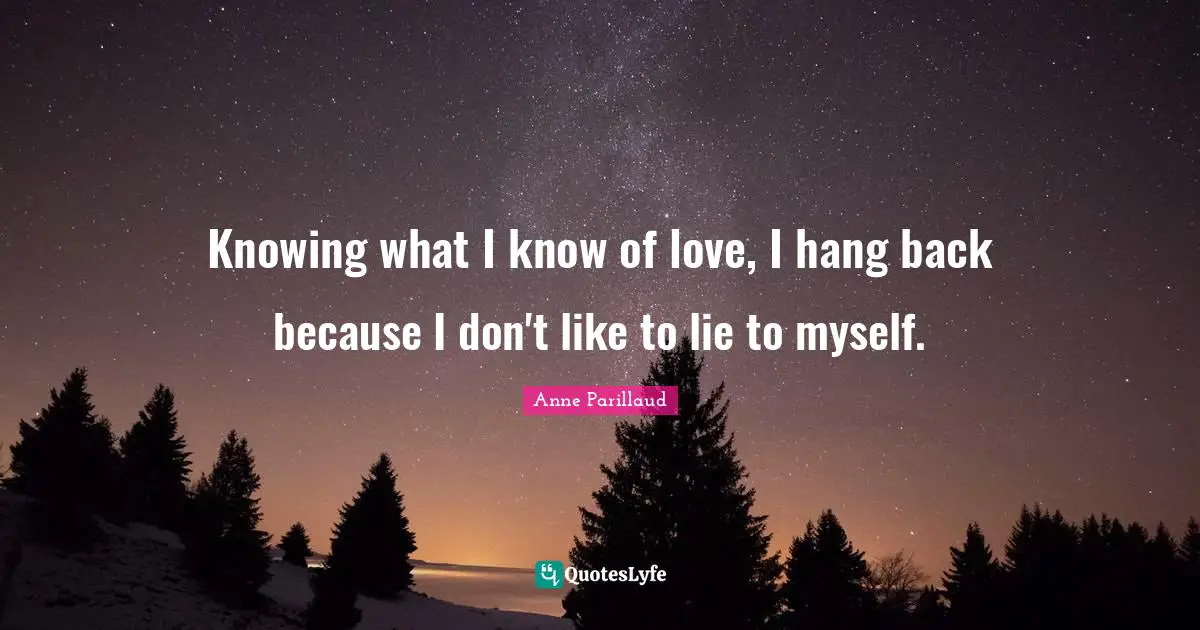 Knowing what I know of love, I hang back because I don't like to lie to myself.