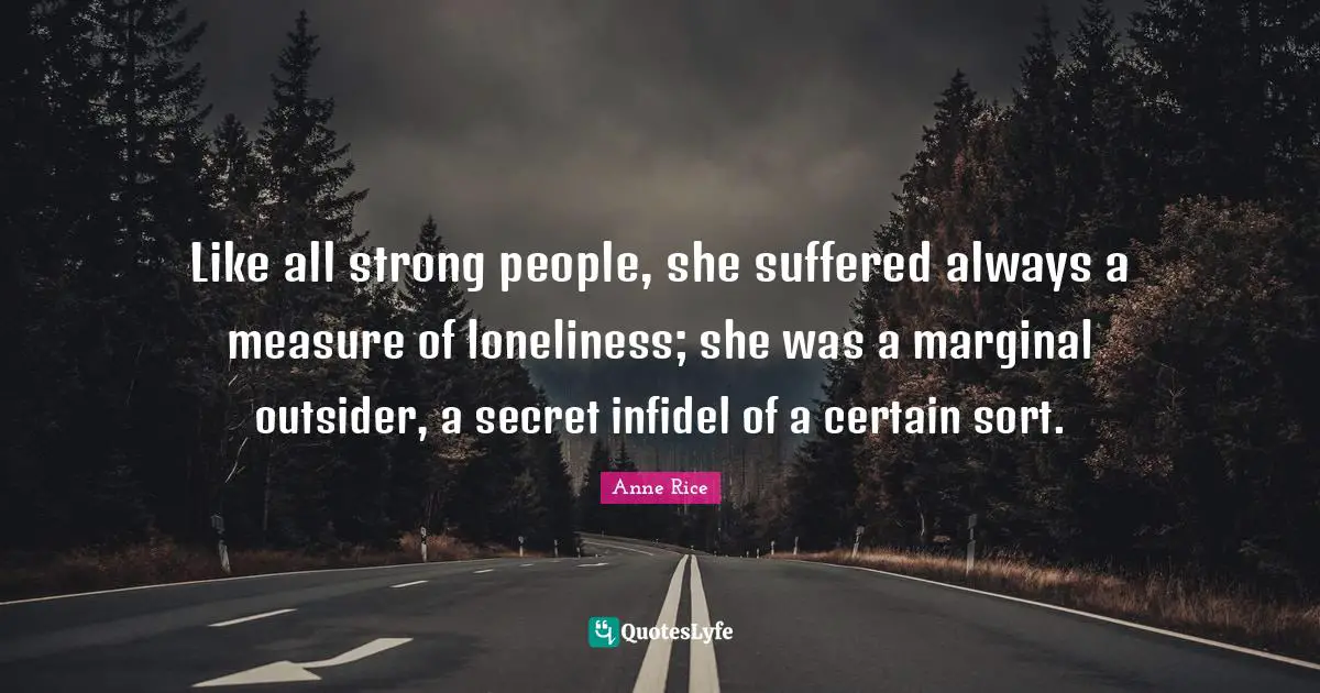 Like all strong people, she suffered always a measure of loneliness; she was a marginal outsider, a secret infidel of a certain sort.