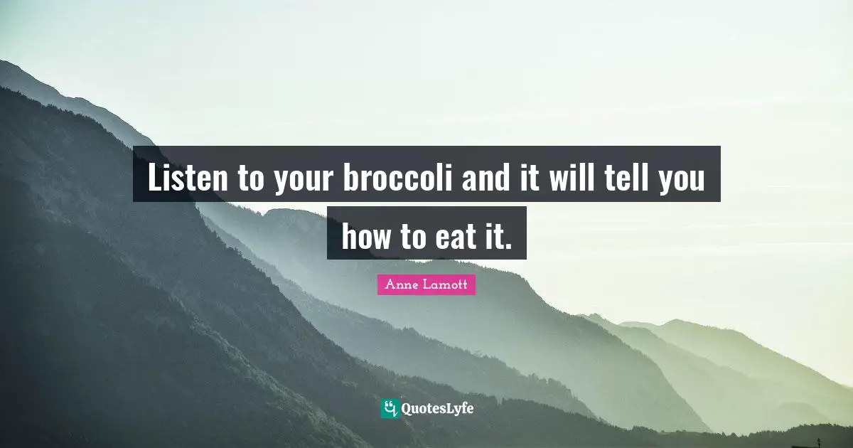 Anne Lamott Quotes: "Listen to your broccoli and it will tell you how to eat it."