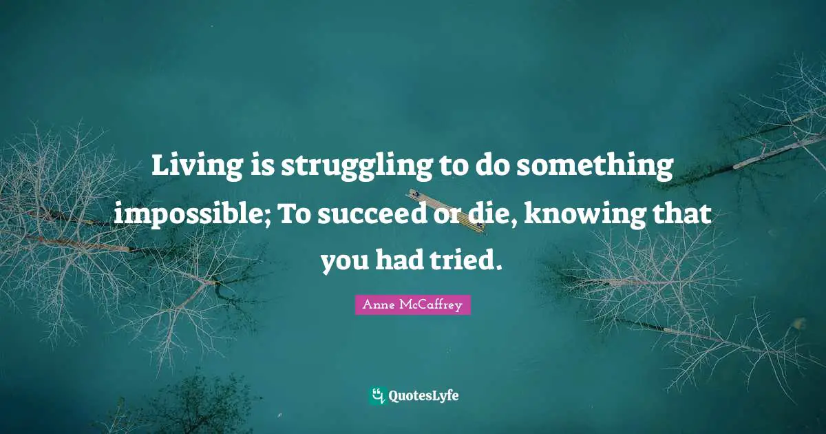 Living is struggling to do something impossible; To succeed or die, knowing that you had tried.