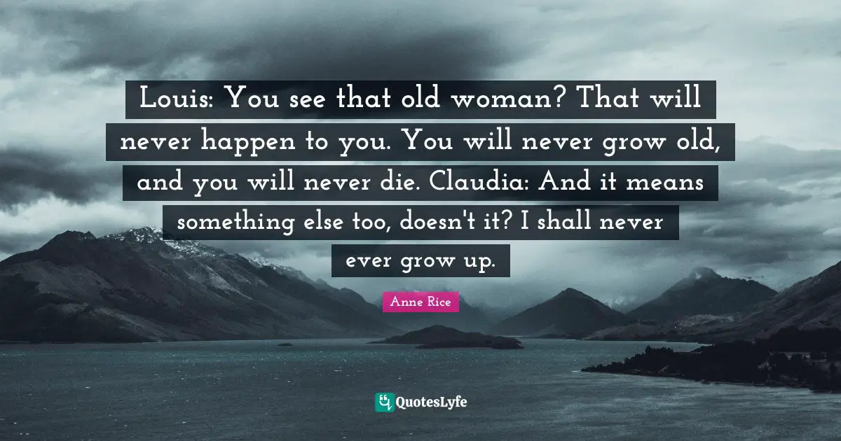 Louis: You see that old woman? That will never happen to you. You will never grow old, and you will never die. Claudia: And it means something else too, doesn't it? I shall never ever grow up.