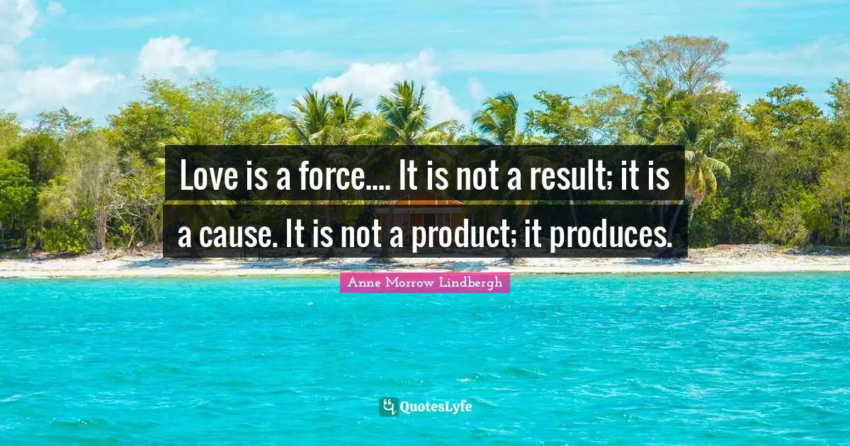 Love is a force.... It is not a result; it is a cause. It is not a product; it produces.