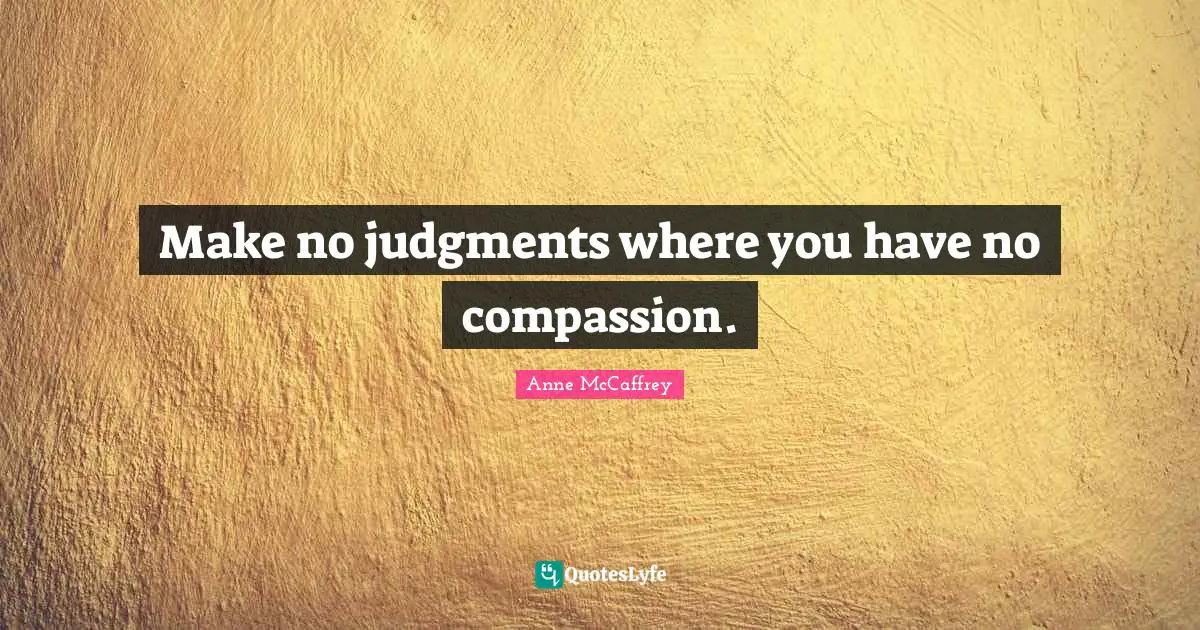 Make no judgments where you have no compassion.