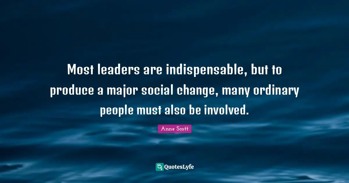 Most leaders are indispensable, but to produce a major social change, many ordinary people must also be involved.