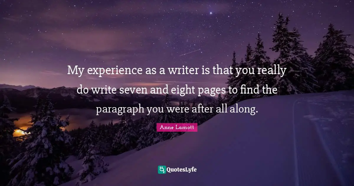 My experience as a writer is that you really do write seven and eight pages to find the paragraph you were after all along.