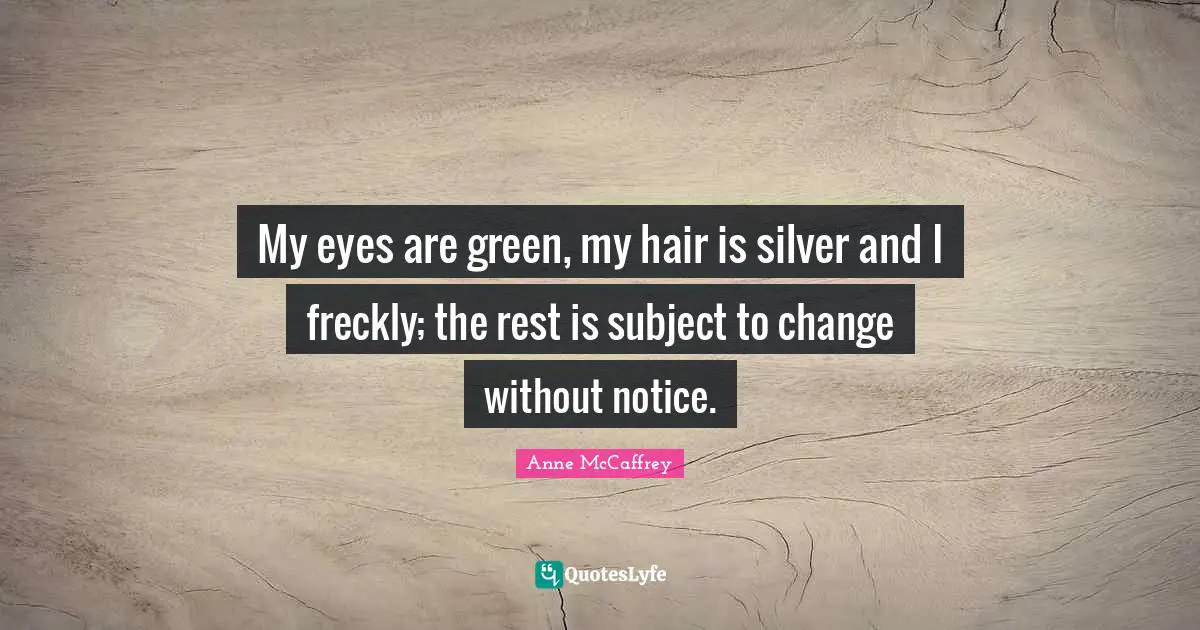 My eyes are green, my hair is silver and I freckly; the rest is subject to change without notice.