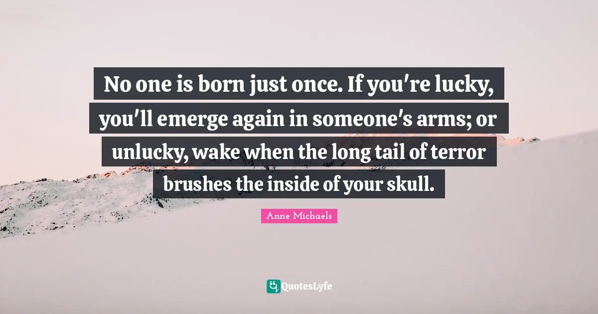 Skulls Quotes: "No one is born just once. If you're lucky, you'll emerge again in someone's arms; or unlucky, wake when the long tail of terror brushes the inside of your skull."