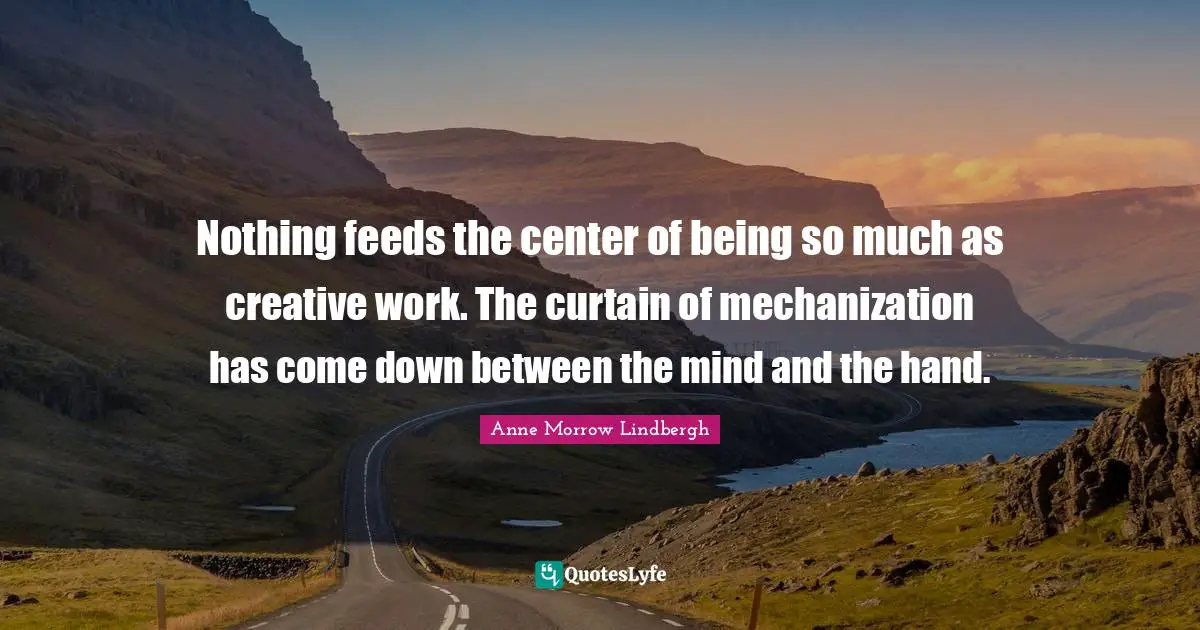 Anne Morrow Lindbergh Quotes: "Nothing feeds the center of being so much as creative work. The curtain of mechanization has come down between the mind and the hand."