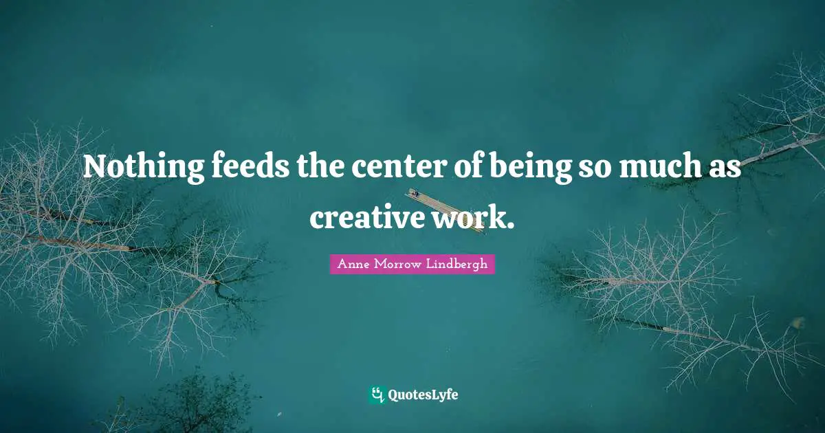 Nothing feeds the center of being so much as creative work.