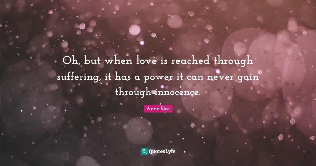 Oh, but when love is reached through suffering, it has a power it can never gain through innocence.