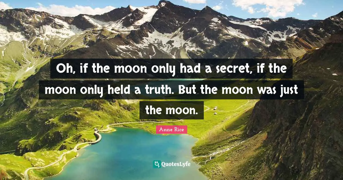 Oh, if the moon only had a secret, if the moon only held a truth. But the moon was just the moon.