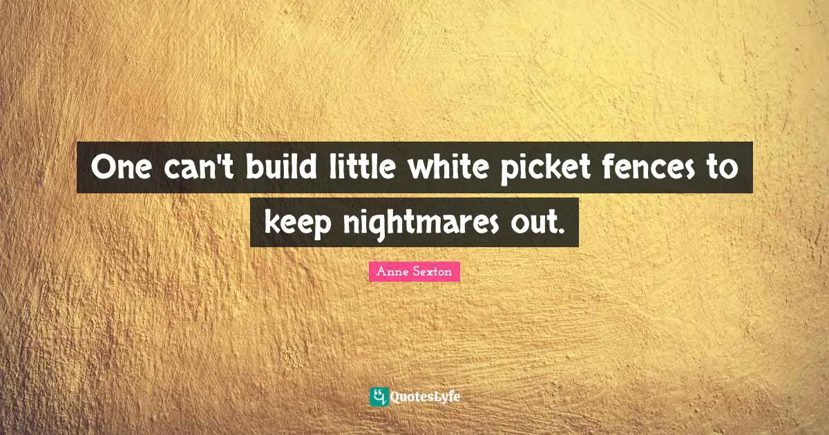 Anne Sexton Quotes: "One can't build little white picket fences to keep nightmares out."