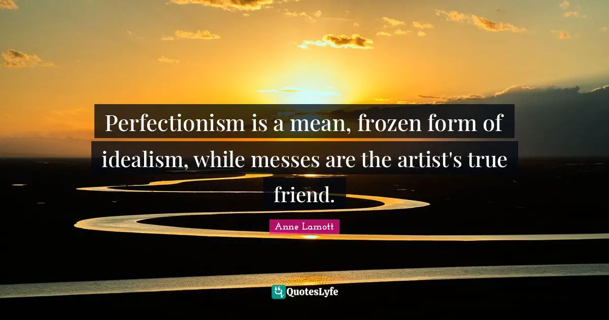 Perfectionism is a mean, frozen form of idealism, while messes are the artist's true friend.