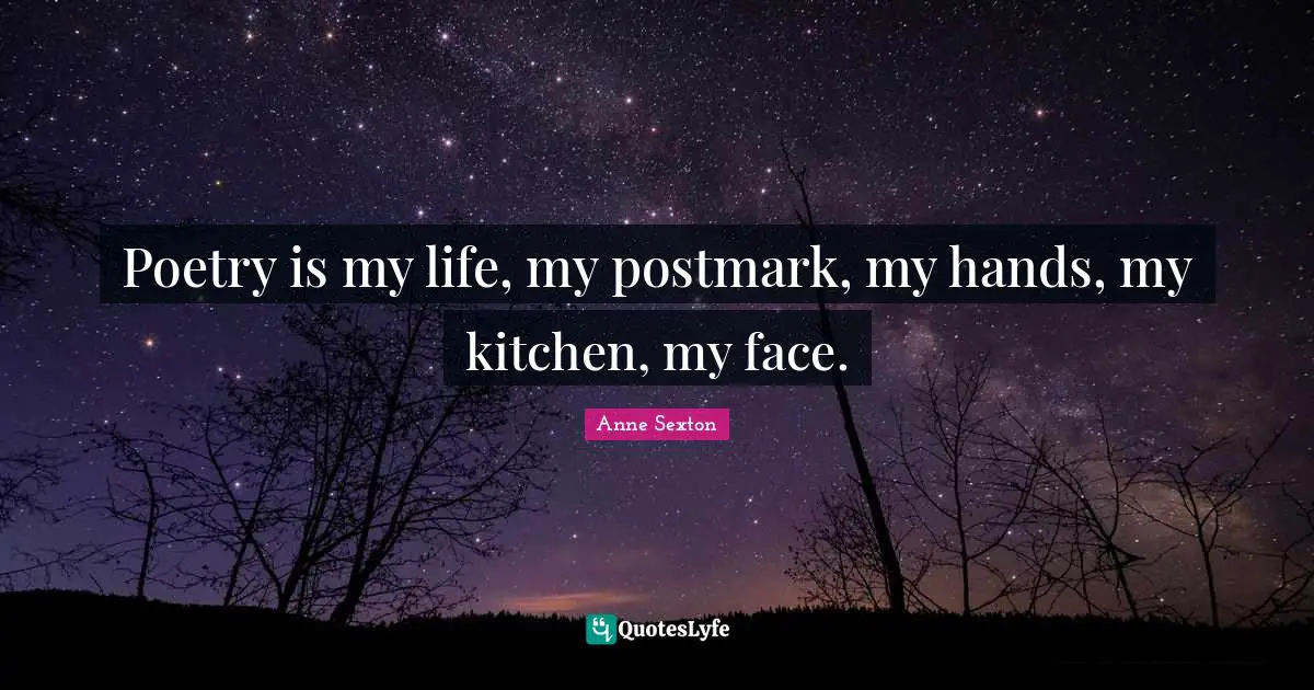 Poetry is my life, my postmark, my hands, my kitchen, my face.