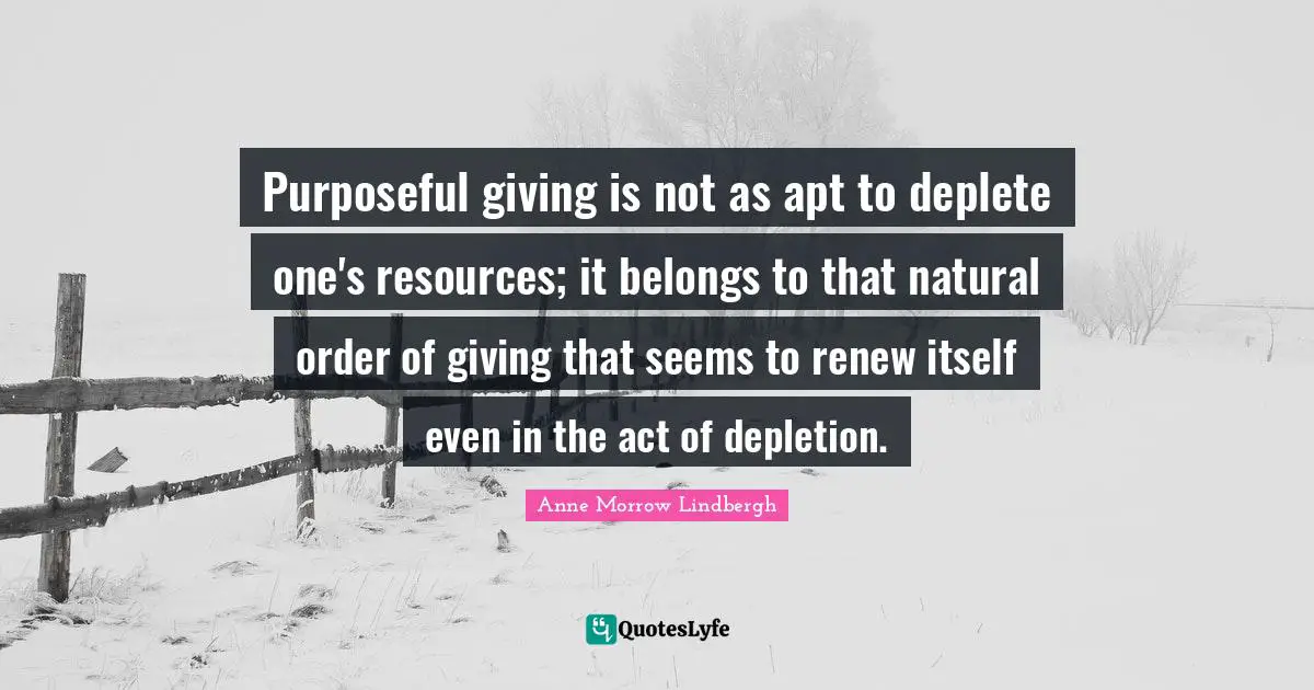 Purposeful giving is not as apt to deplete one's resources; it belongs to that natural order of giving that seems to renew itself even in the act of depletion.