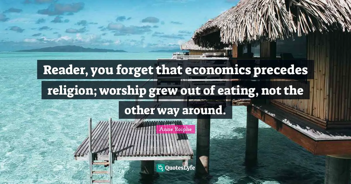 Reader, you forget that economics precedes religion; worship grew out of eating, not the other way around.