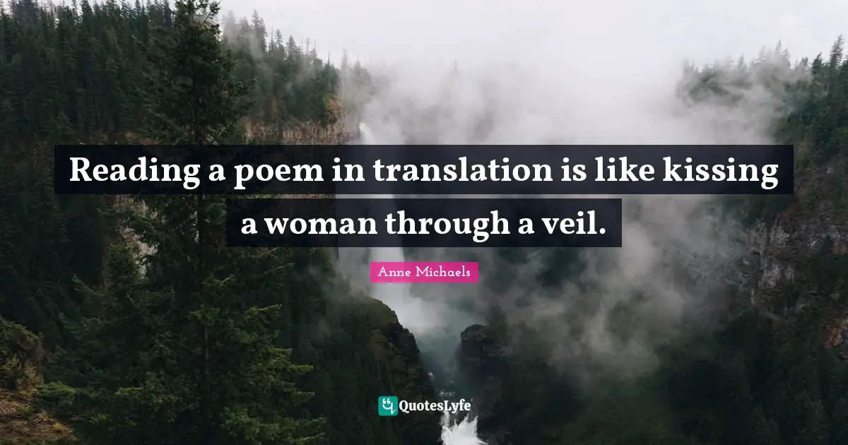 Anne Michaels Quotes: "Reading a poem in translation is like kissing a woman through a veil."