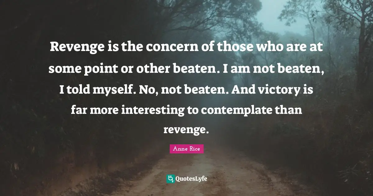 Revenge is the concern of those who are at some point or other beaten. I am not beaten, I told myself. No, not beaten. And victory is far more interesting to contemplate than revenge.