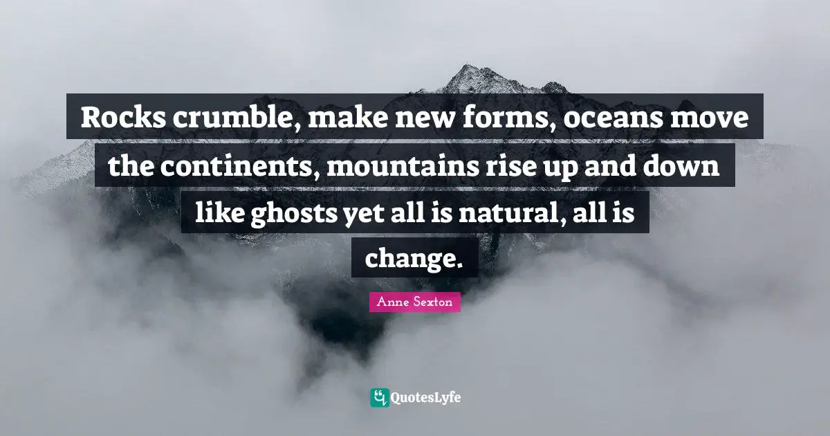 Rocks crumble, make new forms, oceans move the continents, mountains rise up and down like ghosts yet all is natural, all is change.