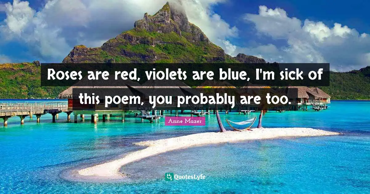 Roses are red, violets are blue, I'm sick of this poem, you probably are too.