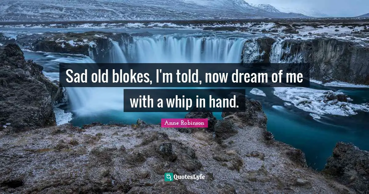 Anne Robinson Quotes: Sad old blokes, I'm told, now dream of me with a whip in hand.