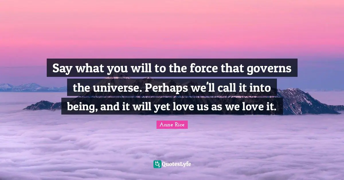 Say what you will to the force that governs the universe. Perhaps we'll call it into being, and it will yet love us as we love it.