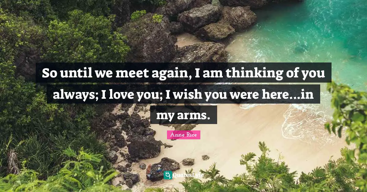 So until we meet again, I am thinking of you always; I love you; I wish you were here...in my arms.