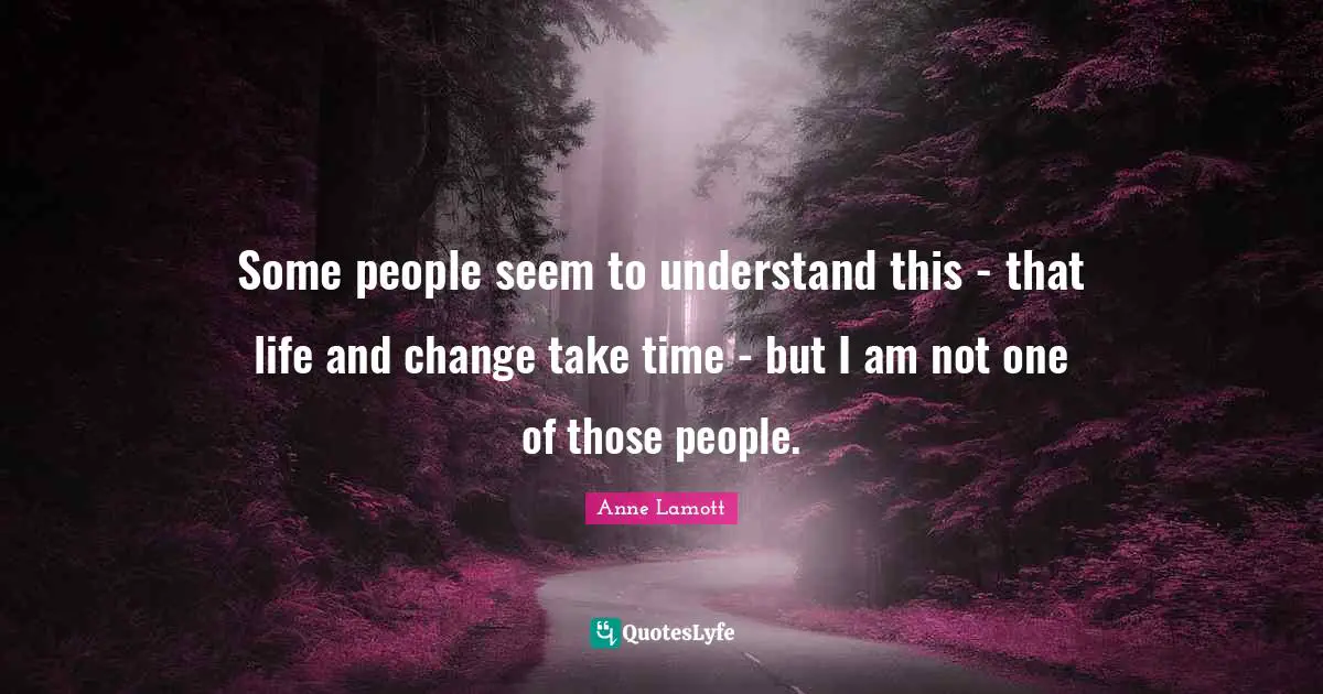 Some people seem to understand this - that life and change take time - but I am not one of those people.