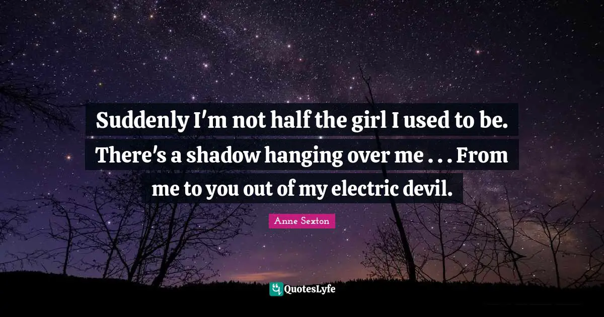 Suddenly I'm not half the girl I used to be. There's a shadow hanging over me . . . From me to you out of my electric devil.