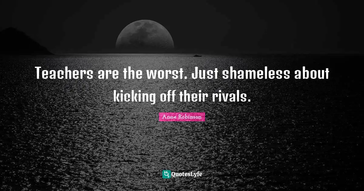 Teachers are the worst. Just shameless about kicking off their rivals.