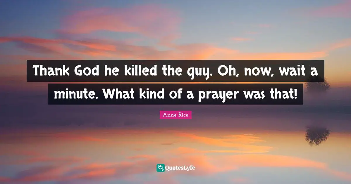 Thank God he killed the guy. Oh, now, wait a minute. What kind of a prayer was that!