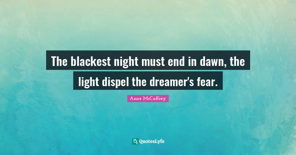 The blackest night must end in dawn, the light dispel the dreamer's fear.