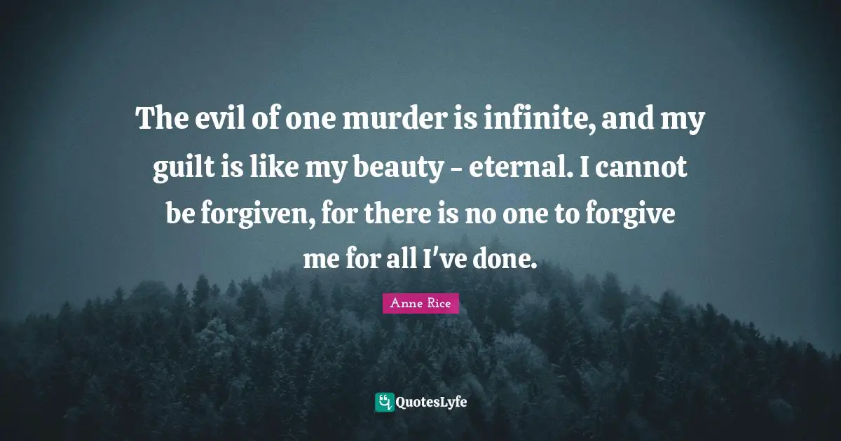 The evil of one murder is infinite, and my guilt is like my beauty - eternal. I cannot be forgiven, for there is no one to forgive me for all I've done.