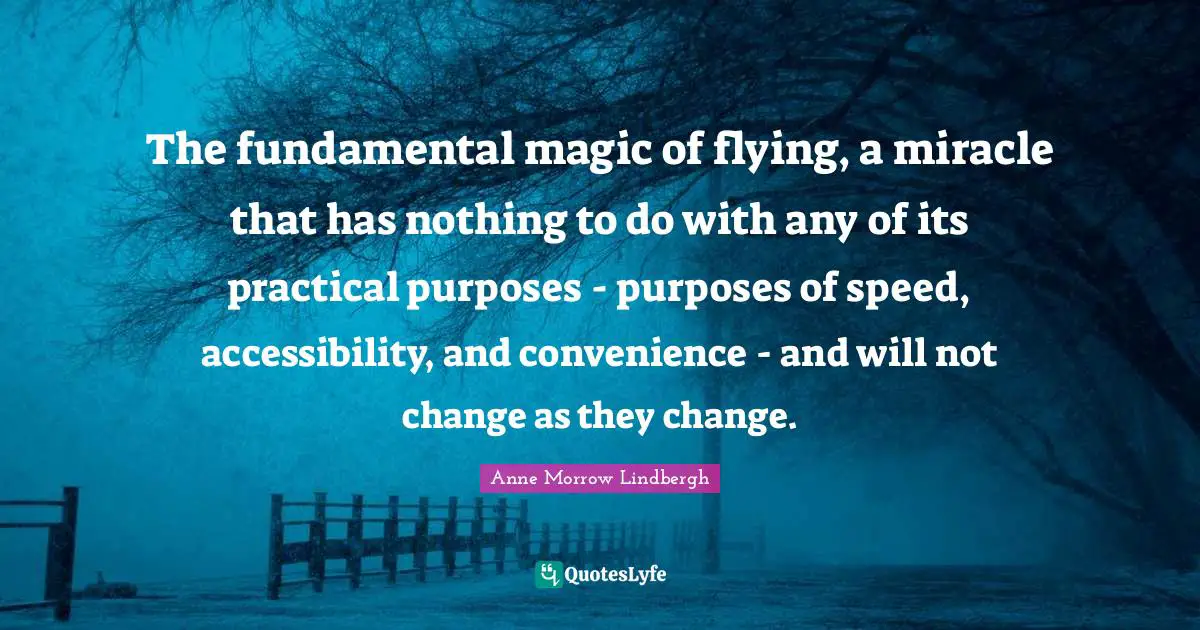 The fundamental magic of flying, a miracle that has nothing to do with any of its practical purposes - purposes of speed, accessibility, and convenience - and will not change as they change.
