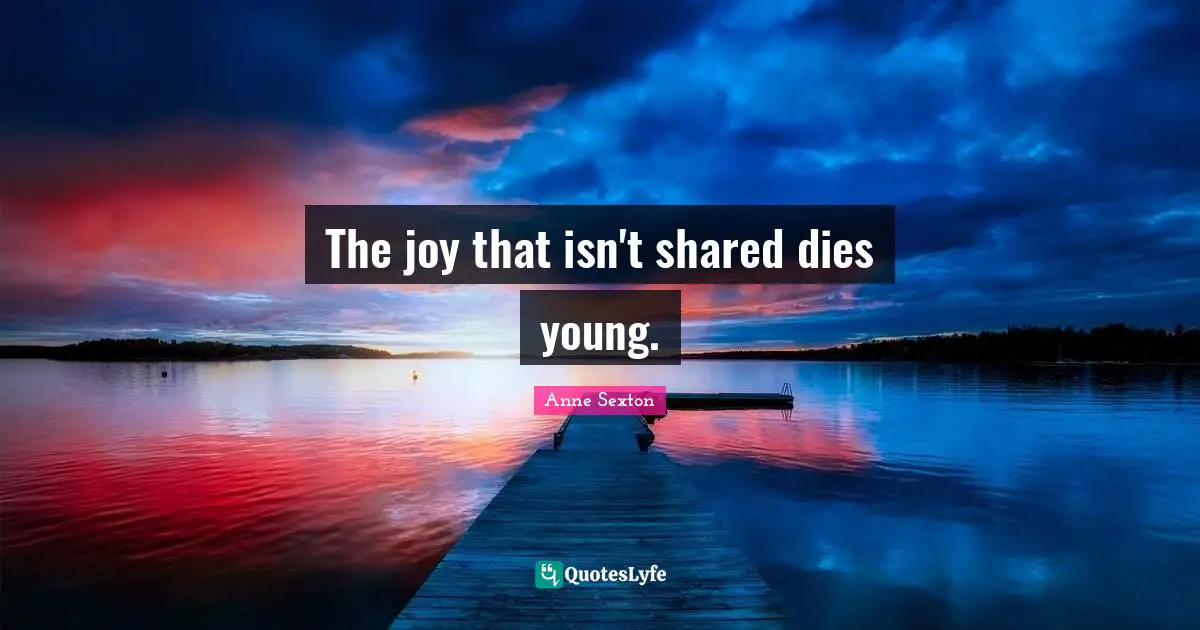 Anne Sexton Quotes: "The joy that isn't shared dies young."